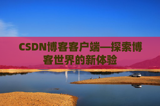 CSDN博客客户端—探索博客世界的新体验 CSDN博客客户端—探索博客世界的新体验